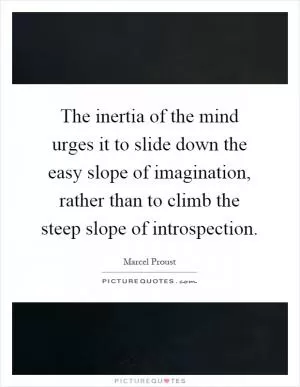 The inertia of the mind urges it to slide down the easy slope of imagination, rather than to climb the steep slope of introspection Picture Quote #1