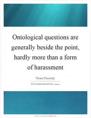 Ontological questions are generally beside the point, hardly more than a form of harassment Picture Quote #1