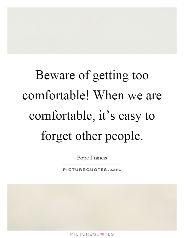 Beware of getting too comfortable! When we are comfortable, it's easy to forget other people Picture Quote #1