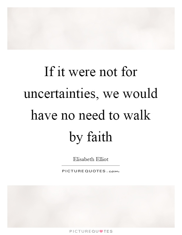 If it were not for uncertainties, we would have no need to walk by faith Picture Quote #1
