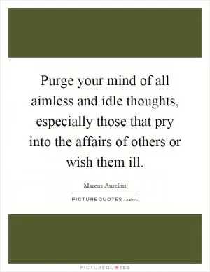 Purge your mind of all aimless and idle thoughts, especially those that pry into the affairs of others or wish them ill Picture Quote #1