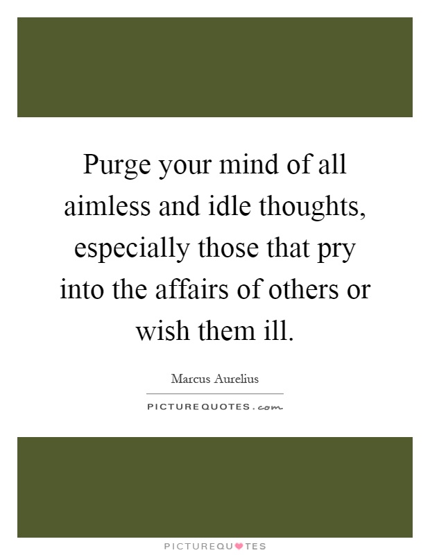 Purge your mind of all aimless and idle thoughts, especially those that pry into the affairs of others or wish them ill Picture Quote #1