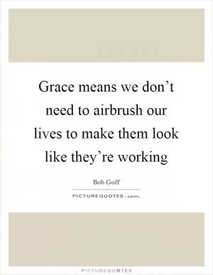 Grace means we don’t need to airbrush our lives to make them look like they’re working Picture Quote #1
