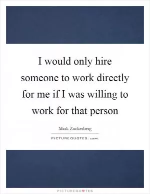 I would only hire someone to work directly for me if I was willing to work for that person Picture Quote #1