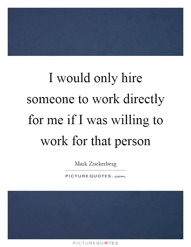 I would only hire someone to work directly for me if I was willing to work for that person Picture Quote #1