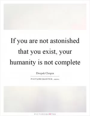 If you are not astonished that you exist, your humanity is not complete Picture Quote #1