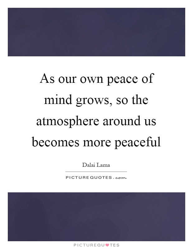 As our own peace of mind grows, so the atmosphere around us becomes more peaceful Picture Quote #1