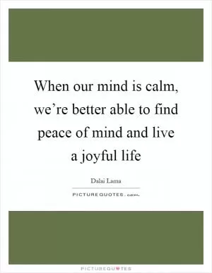 When our mind is calm, we’re better able to find peace of mind and live a joyful life Picture Quote #1