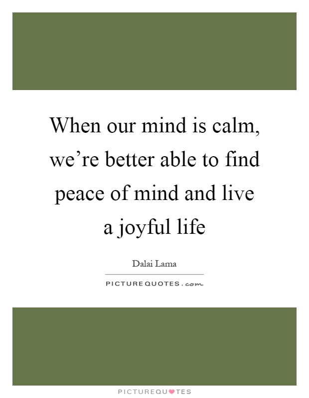When our mind is calm, we're better able to find peace of mind and live a joyful life Picture Quote #1