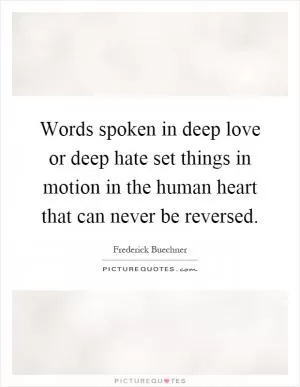Words spoken in deep love or deep hate set things in motion in the human heart that can never be reversed Picture Quote #1