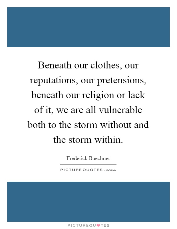 Beneath our clothes, our reputations, our pretensions, beneath our religion or lack of it, we are all vulnerable both to the storm without and the storm within Picture Quote #1