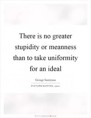 There is no greater stupidity or meanness than to take uniformity for an ideal Picture Quote #1