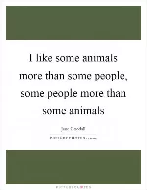 I like some animals more than some people, some people more than some animals Picture Quote #1