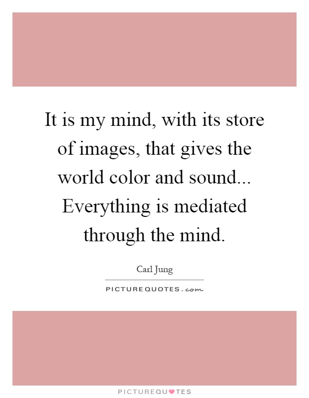 It is my mind, with its store of images, that gives the world color and sound... Everything is mediated through the mind Picture Quote #1