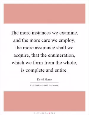 The more instances we examine, and the more care we employ, the more assurance shall we acquire, that the enumeration, which we form from the whole, is complete and entire Picture Quote #1
