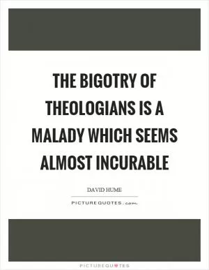 The bigotry of theologians is a malady which seems almost incurable Picture Quote #1