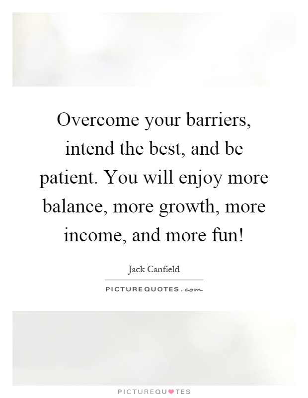 Overcome your barriers, intend the best, and be patient. You will enjoy more balance, more growth, more income, and more fun! Picture Quote #1