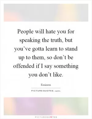 People will hate you for speaking the truth, but you’ve gotta learn to stand up to them, so don’t be offended if I say something you don’t like Picture Quote #1
