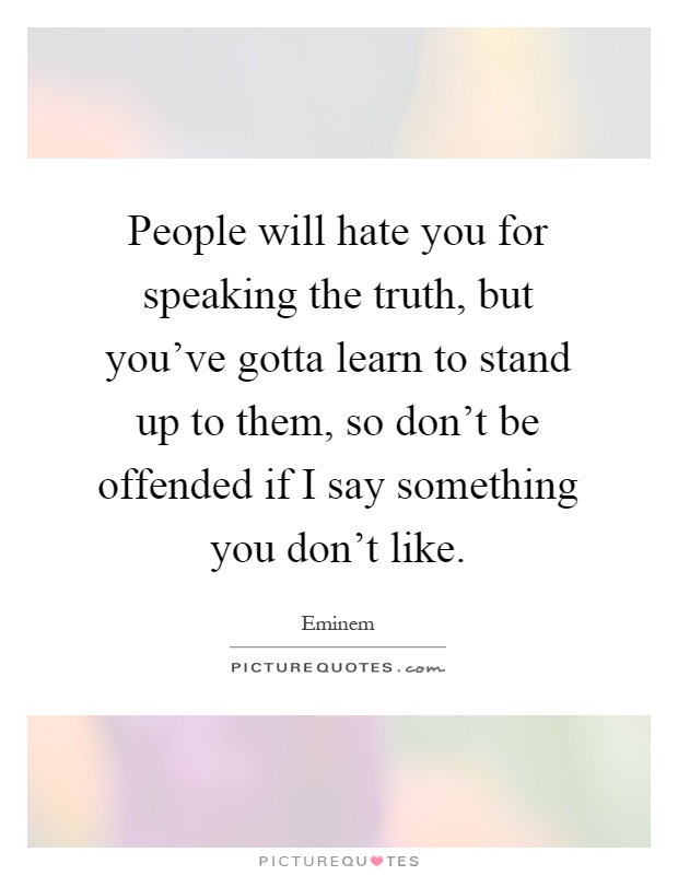 People will hate you for speaking the truth, but you've gotta learn to stand up to them, so don't be offended if I say something you don't like Picture Quote #1