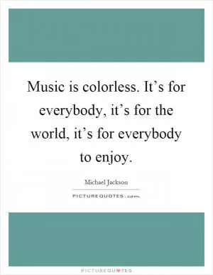 Music is colorless. It’s for everybody, it’s for the world, it’s for everybody to enjoy Picture Quote #1