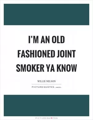 I’m an old fashioned joint smoker ya know Picture Quote #1