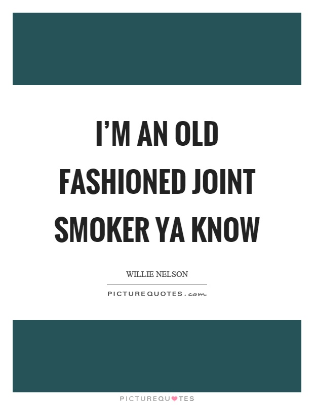 I'm an old fashioned joint smoker ya know Picture Quote #1