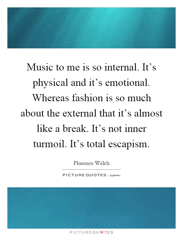 Music to me is so internal. It's physical and it's emotional. Whereas fashion is so much about the external that it's almost like a break. It's not inner turmoil. It's total escapism Picture Quote #1