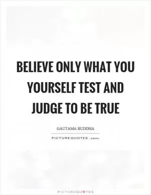 Believe only what you yourself test and judge to be true Picture Quote #1