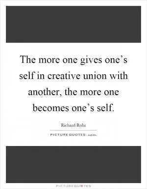 The more one gives one’s self in creative union with another, the more one becomes one’s self Picture Quote #1