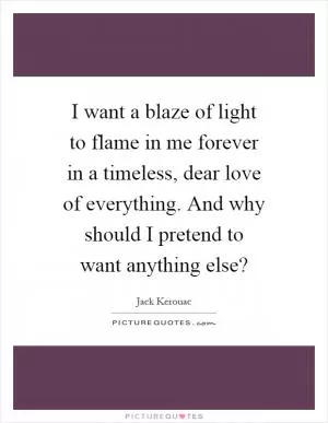 I want a blaze of light to flame in me forever in a timeless, dear love of everything. And why should I pretend to want anything else? Picture Quote #1