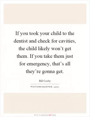 If you took your child to the dentist and check for cavities, the child likely won’t get them. If you take them just for emergency, that’s all they’re gonna get Picture Quote #1