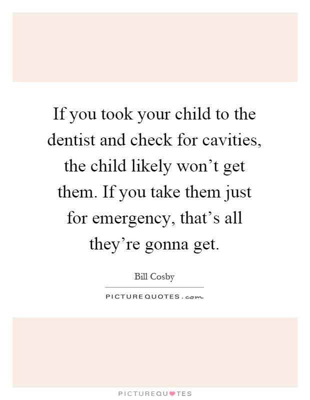 If you took your child to the dentist and check for cavities, the child likely won't get them. If you take them just for emergency, that's all they're gonna get Picture Quote #1