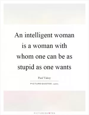 An intelligent woman is a woman with whom one can be as stupid as one wants Picture Quote #1