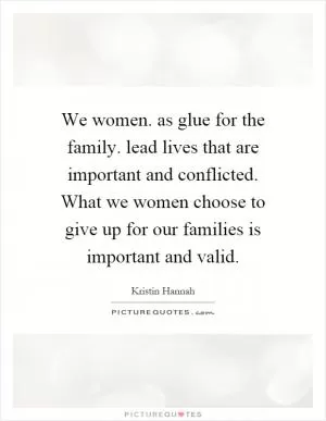 We women. as glue for the family. lead lives that are important and conflicted. What we women choose to give up for our families is important and valid Picture Quote #1