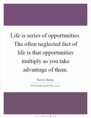 Life is series of opportunities. The often neglected fact of life is that opportunities multiply as you take advantage of them Picture Quote #1