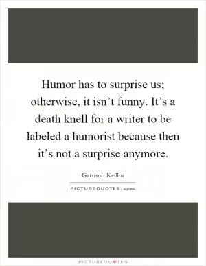 Humor has to surprise us; otherwise, it isn’t funny. It’s a death knell for a writer to be labeled a humorist because then it’s not a surprise anymore Picture Quote #1
