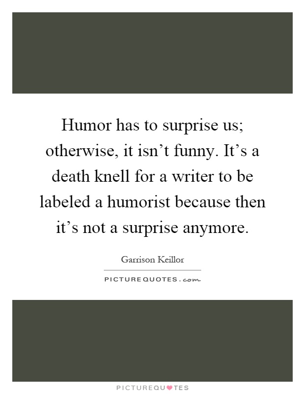 Humor has to surprise us; otherwise, it isn't funny. It's a death knell for a writer to be labeled a humorist because then it's not a surprise anymore Picture Quote #1