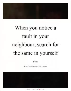 When you notice a fault in your neighbour, search for the same in yourself Picture Quote #1
