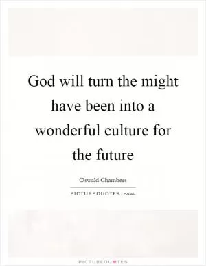 God will turn the might have been into a wonderful culture for the future Picture Quote #1