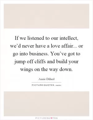 If we listened to our intellect, we’d never have a love affair... or go into business. You’ve got to jump off cliffs and build your wings on the way down Picture Quote #1