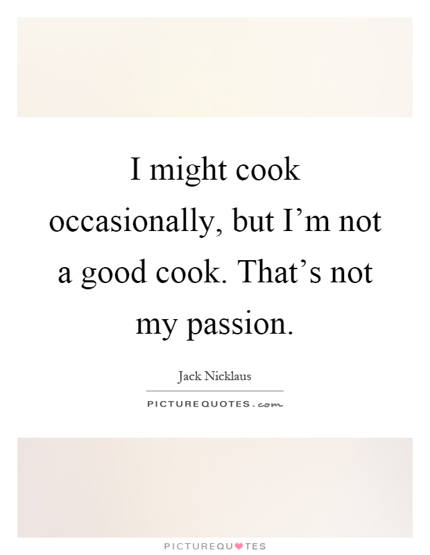 I might cook occasionally, but I'm not a good cook. That's not my passion Picture Quote #1
