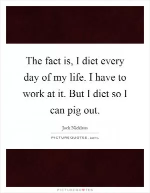 The fact is, I diet every day of my life. I have to work at it. But I diet so I can pig out Picture Quote #1