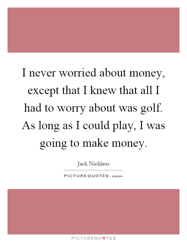 I never worried about money, except that I knew that all I had to worry about was golf. As long as I could play, I was going to make money Picture Quote #1