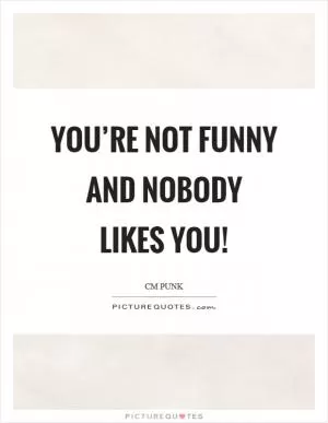 You’re not funny and nobody likes you! Picture Quote #1