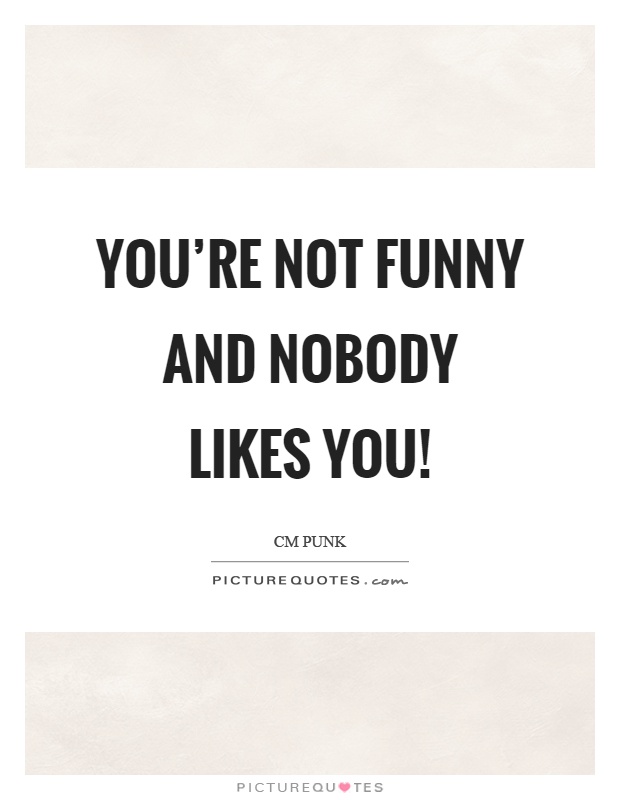 You're not funny and nobody likes you! Picture Quote #1