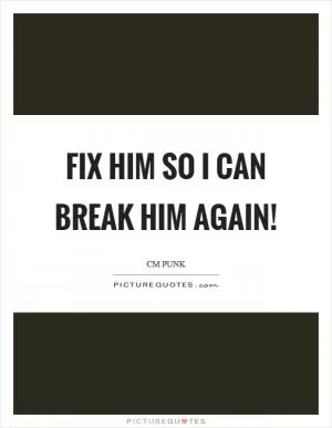 Fix him so I can break him again! Picture Quote #1