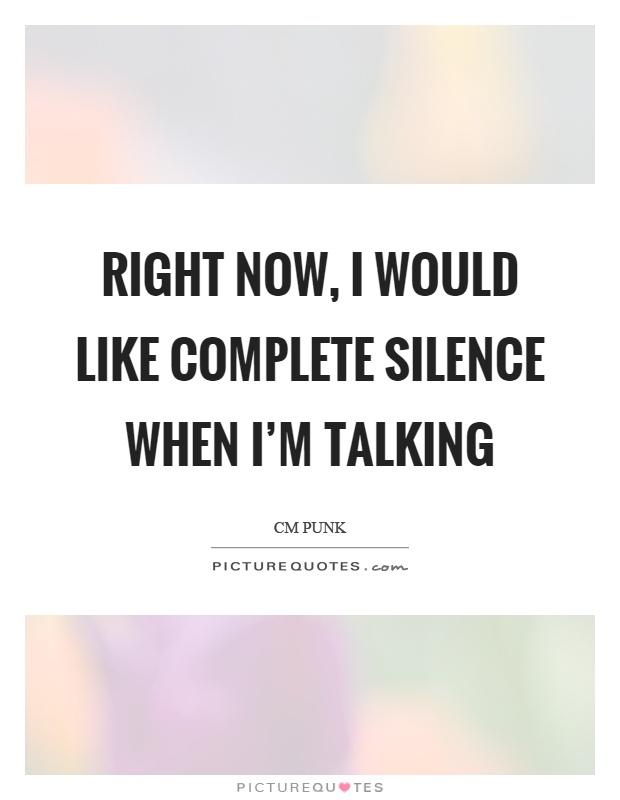 Right now, I would like complete silence when I'm talking Picture Quote #1