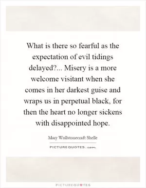 What is there so fearful as the expectation of evil tidings delayed?... Misery is a more welcome visitant when she comes in her darkest guise and wraps us in perpetual black, for then the heart no longer sickens with disappointed hope Picture Quote #1
