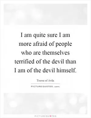 I am quite sure I am more afraid of people who are themselves terrified of the devil than I am of the devil himself Picture Quote #1