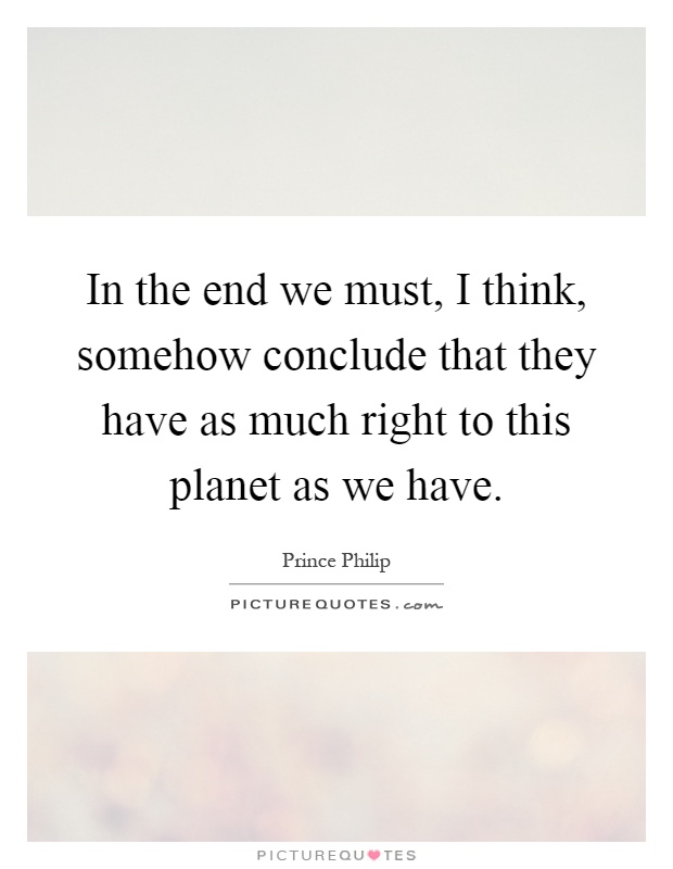 In the end we must, I think, somehow conclude that they have as much right to this planet as we have Picture Quote #1